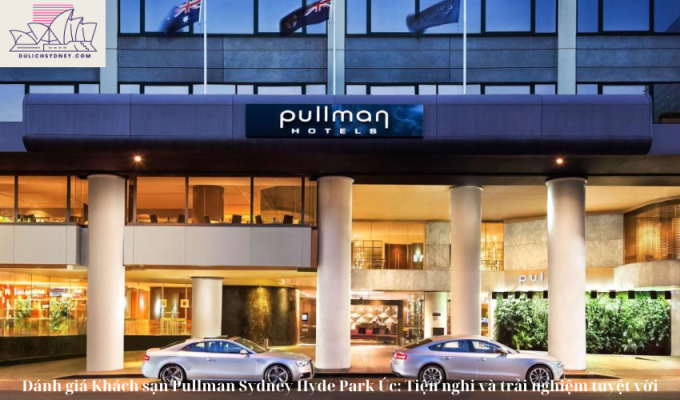 Đánh giá Khách sạn Pullman Sydney Hyde Park Úc: Tiện nghi và trải nghiệm tuyệt vời